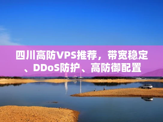 四川高防VPS推荐，带宽稳定、DDoS防护、高防御配置