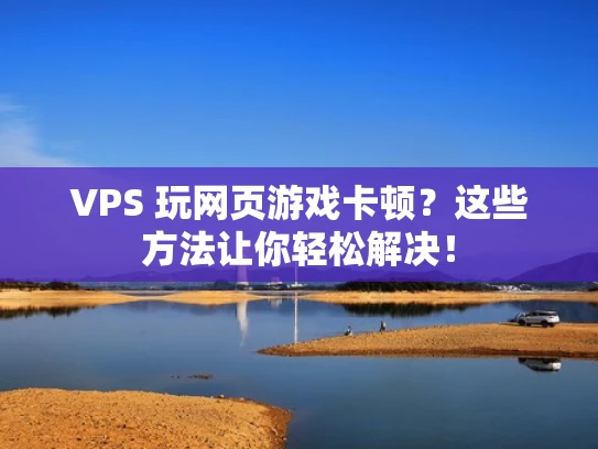 VPS 玩网页游戏卡顿？这些方法让你轻松解决！