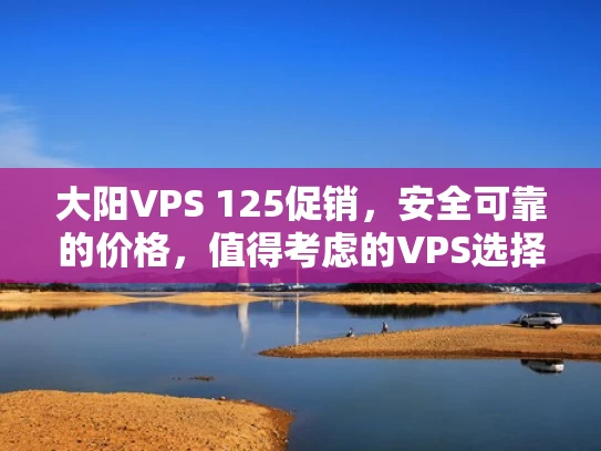 大阳VPS 125促销，安全可靠的价格，值得考虑的VPS选择