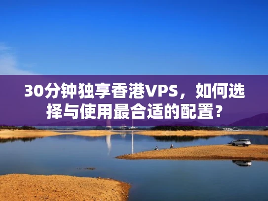30分钟独享香港VPS，如何选择与使用最合适的配置？