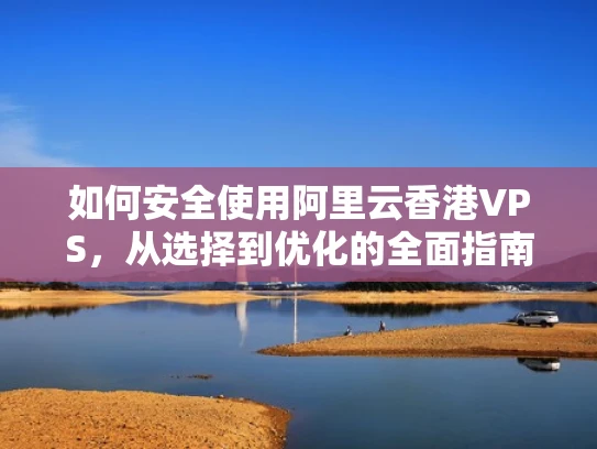 如何安全使用阿里云香港VPS，从选择到优化的全面指南