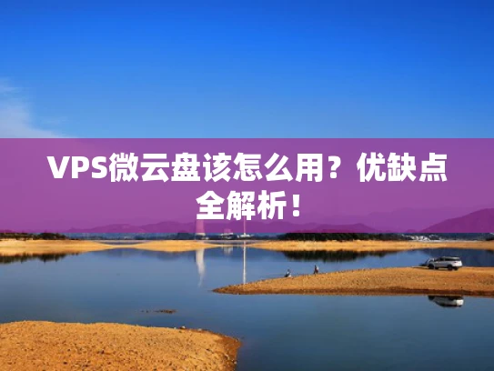 VPS微云盘该怎么用？优缺点全解析！