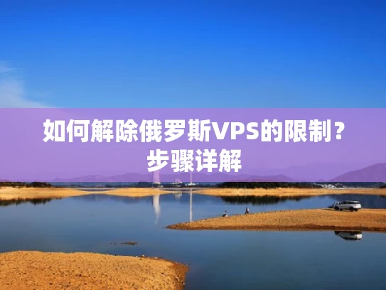 如何解除俄罗斯VPS的限制？步骤详解