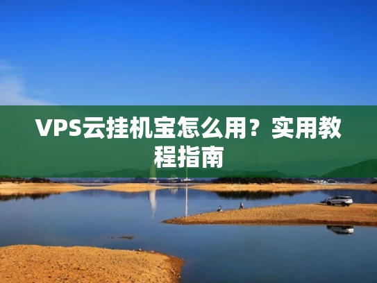 VPS云挂机宝怎么用？实用教程指南