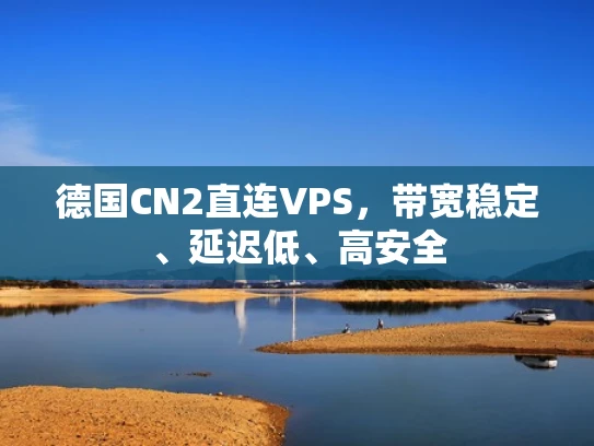 德国CN2直连VPS，带宽稳定、延迟低、高安全