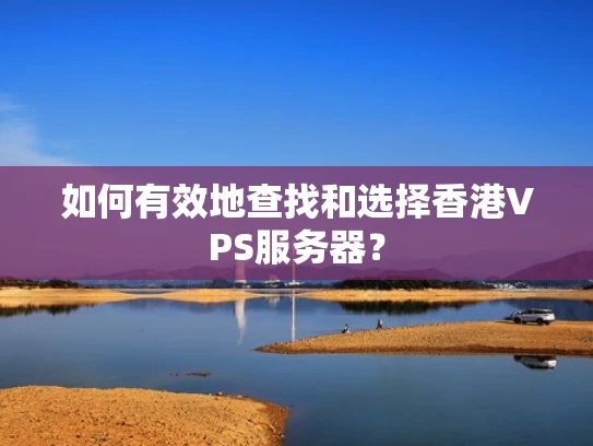 如何有效地查找和选择香港VPS服务器？