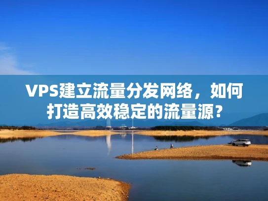 VPS建立流量分发网络，如何打造高效稳定的流量源？