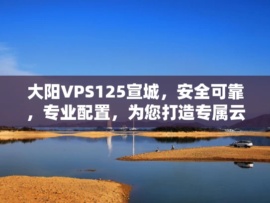 大阳VPS125宣城，安全可靠，专业配置，为您打造专属云服务