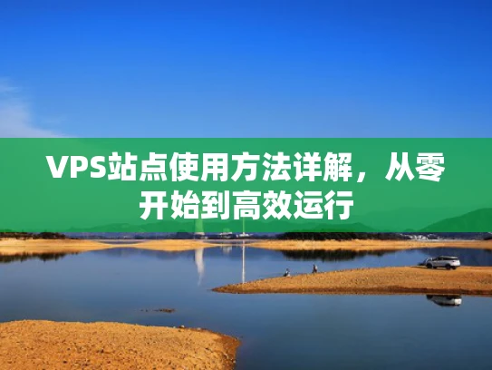 VPS站点使用方法详解，从零开始到高效运行