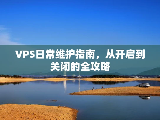 VPS日常维护指南，从开启到关闭的全攻略