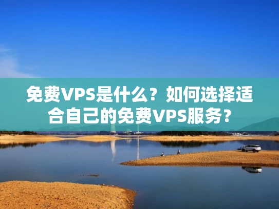 免费VPS是什么？如何选择适合自己的免费VPS服务？
