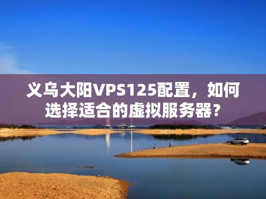 义乌大阳VPS125配置，如何选择适合的虚拟服务器？