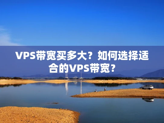 VPS带宽买多大？如何选择适合的VPS带宽？
