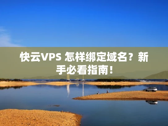 快云VPS 怎样绑定域名？新手必看指南！