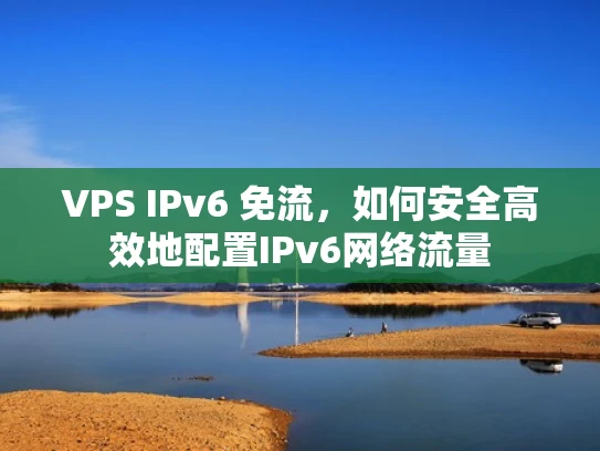 VPS IPv6 免流，如何安全高效地配置IPv6网络流量