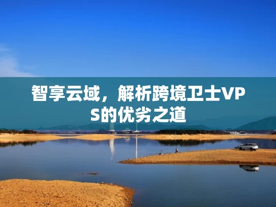 智享云域，解析跨境卫士VPS的优劣之道