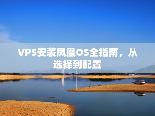 VPS安装凤凰OS全指南，从选择到配置