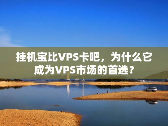 挂机宝比VPS卡吧，为什么它成为VPS市场的首选？