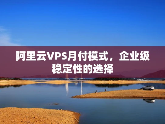 阿里云VPS月付模式，企业级稳定性的选择