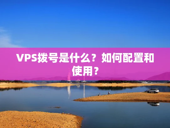 VPS拨号是什么？如何配置和使用？
