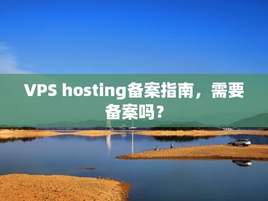 VPS hosting备案指南，需要备案吗？