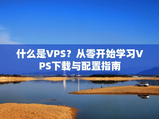 什么是VPS？从零开始学习VPS下载与配置指南