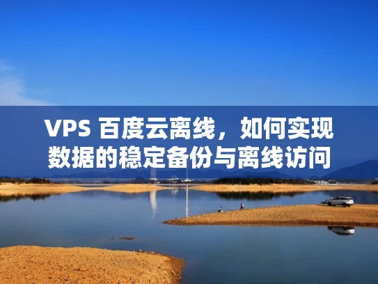 VPS 百度云离线，如何实现数据的稳定备份与离线访问