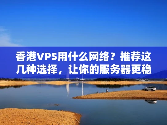 香港VPS用什么网络？推荐这几种选择，让你的服务器更稳定