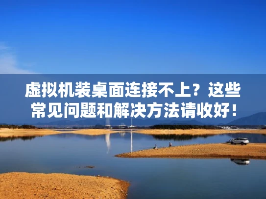 虚拟机装桌面连接不上？这些常见问题和解决方法请收好！