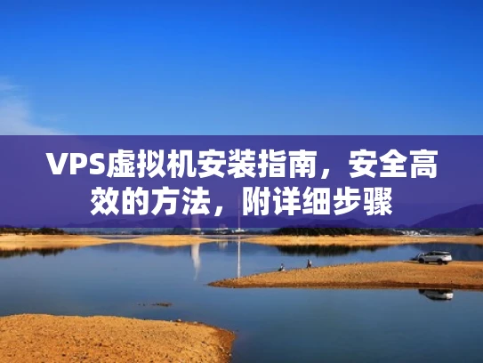 VPS虚拟机安装指南，安全高效的方法，附详细步骤