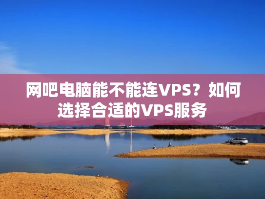 网吧电脑能不能连VPS？如何选择合适的VPS服务