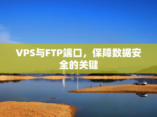 VPS与FTP端口，保障数据安全的关键