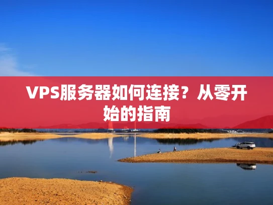 VPS服务器如何连接？从零开始的指南