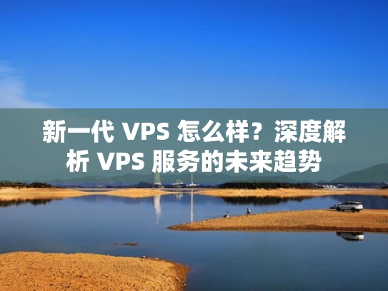 新一代 VPS 怎么样？深度解析 VPS 服务的未来趋势