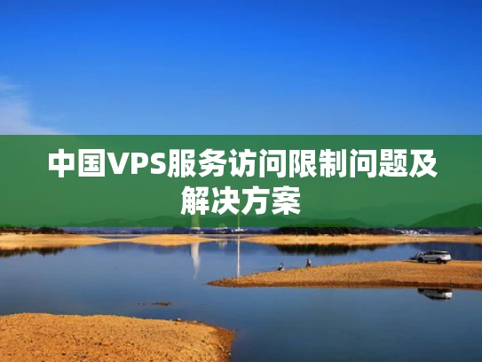 中国VPS服务访问限制问题及解决方案