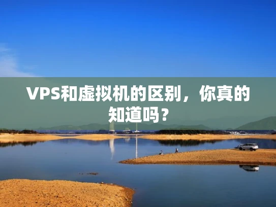VPS和虚拟机的区别，你真的知道吗？