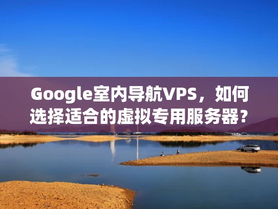 Google室内导航VPS，如何选择适合的虚拟专用服务器？