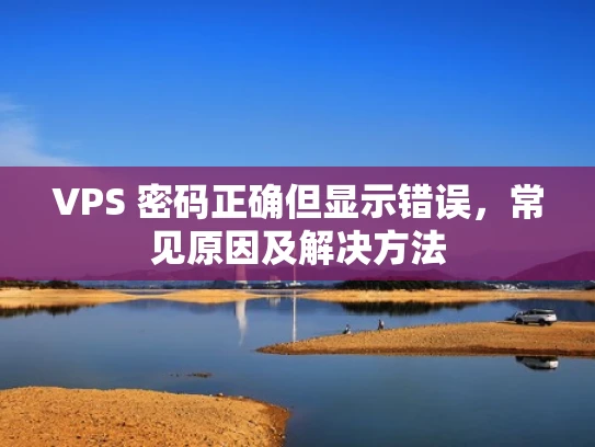 VPS 密码正确但显示错误，常见原因及解决方法