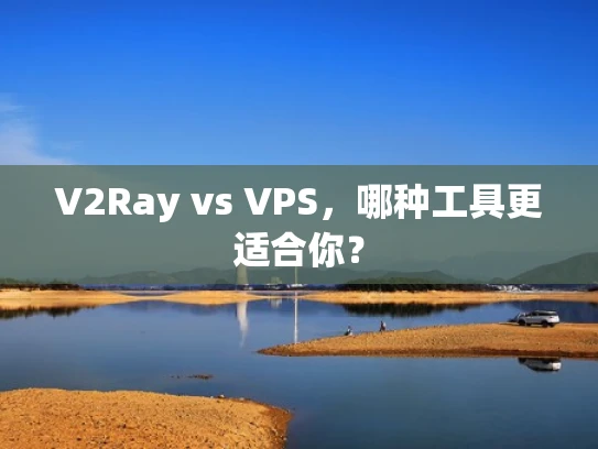 V2Ray vs VPS，哪种工具更适合你？