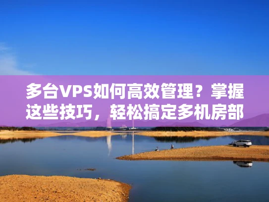 多台VPS如何高效管理？掌握这些技巧，轻松搞定多机房部署