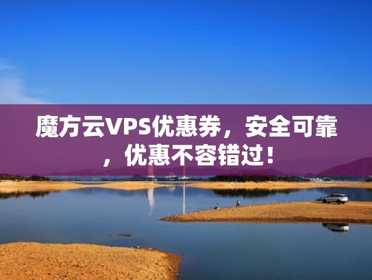 魔方云VPS优惠券，安全可靠，优惠不容错过！