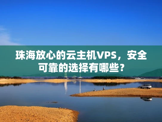 珠海放心的云主机VPS，安全可靠的选择有哪些？