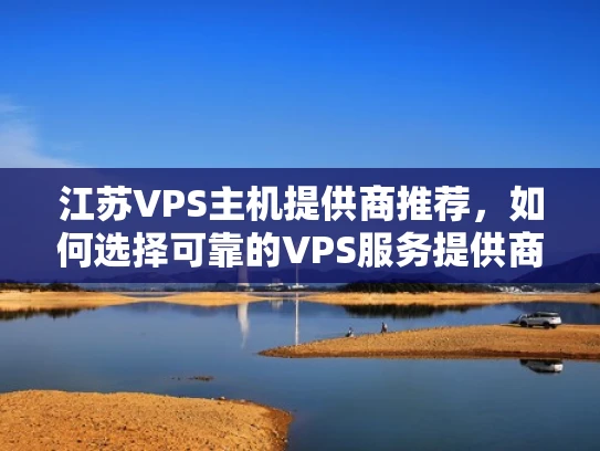 江苏VPS主机提供商推荐，如何选择可靠的VPS服务提供商？