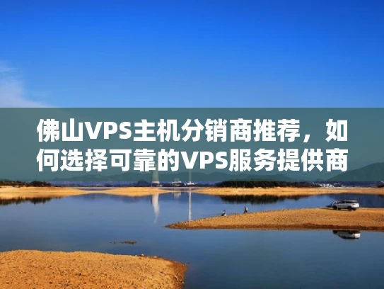 佛山VPS主机分销商推荐，如何选择可靠的VPS服务提供商？