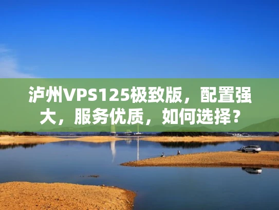 泸州VPS125极致版，配置强大，服务优质，如何选择？