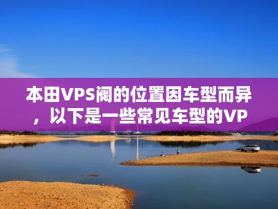 本田VPS阀的位置因车型而异，以下是一些常见车型的VPS阀位置