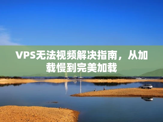 VPS无法视频解决指南，从加载慢到完美加载