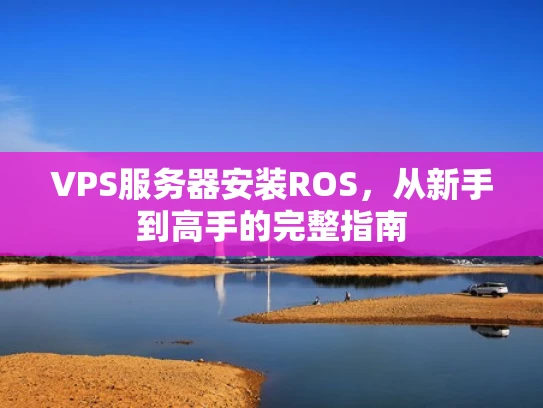 VPS服务器安装ROS，从新手到高手的完整指南