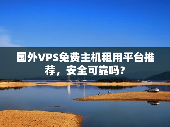 国外VPS免费主机租用平台推荐，安全可靠吗？