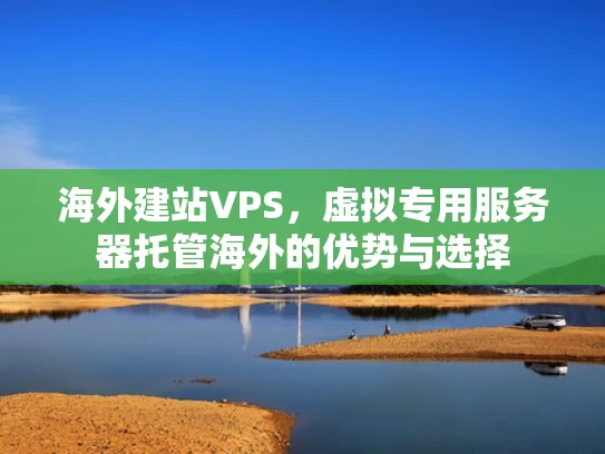 海外建站VPS，虚拟专用服务器托管海外的优势与选择
